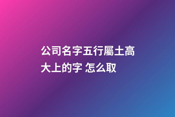公司名字五行屬土高大上的字 怎么取-第1張-公司起名-玄機派